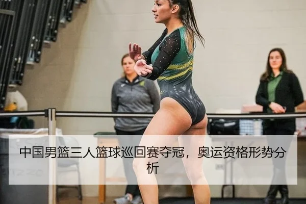 中国男篮三人篮球巡回赛夺冠，奥运资格形势分析